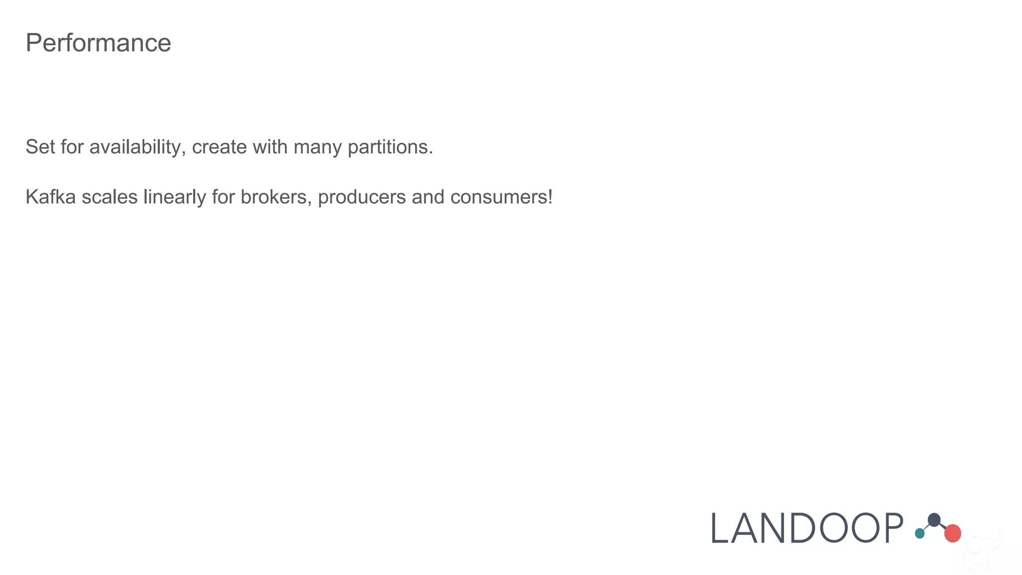 Performance
Set for availability, create with many partitions.
Kafka scales linearly for brokers, producers and consumers!
 