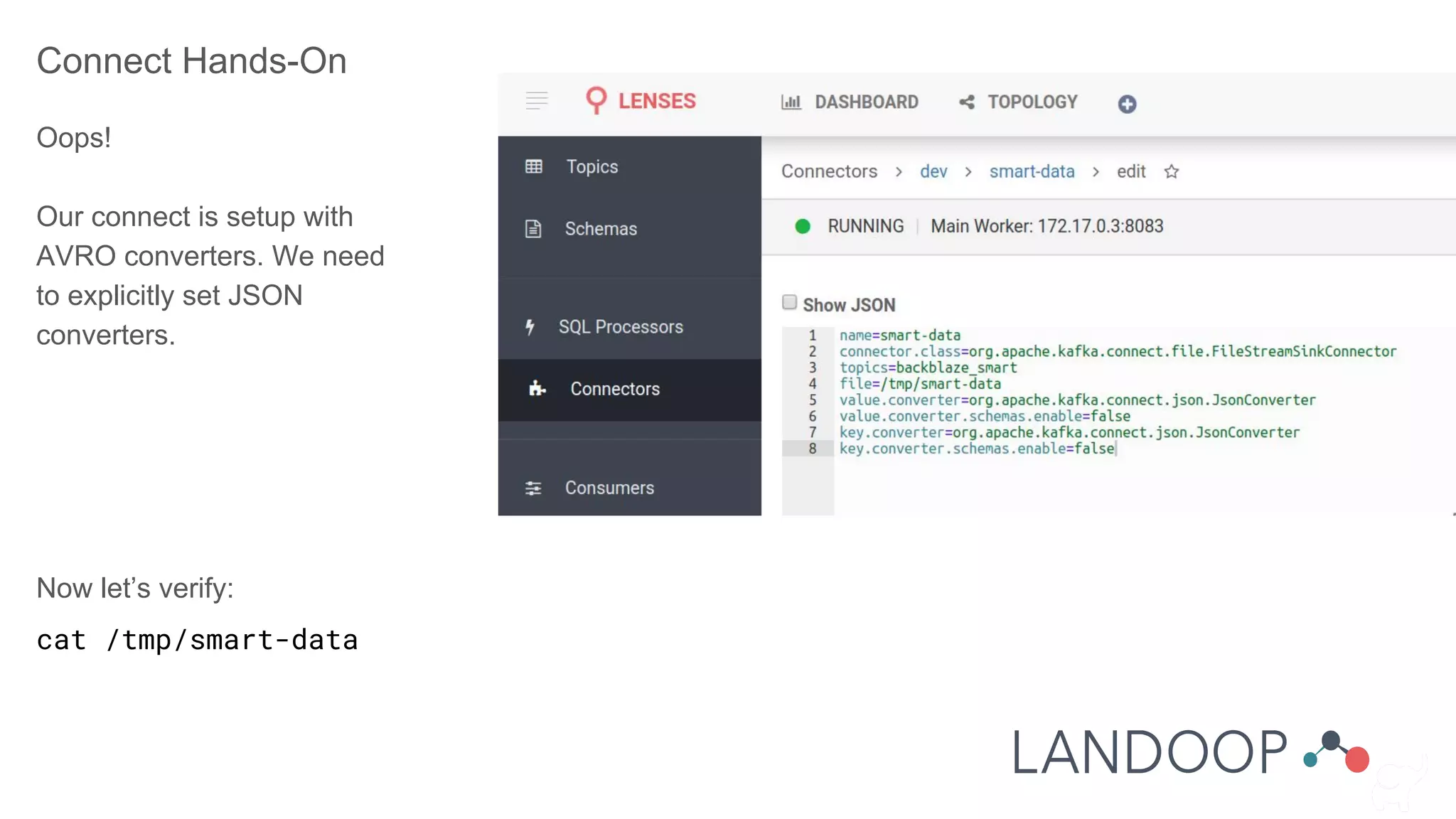 Connect Hands-On
Oops!
Our connect is setup with
AVRO converters. We need
to explicitly set JSON
converters.
Now let’s verify:
cat /tmp/smart-data
 