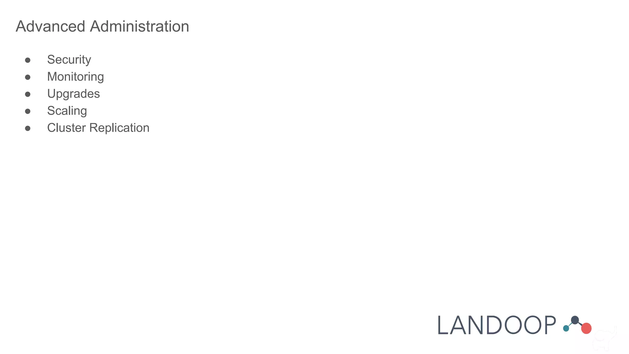 Advanced Administration
● Security
● Monitoring
● Upgrades
● Scaling
● Cluster Replication
 