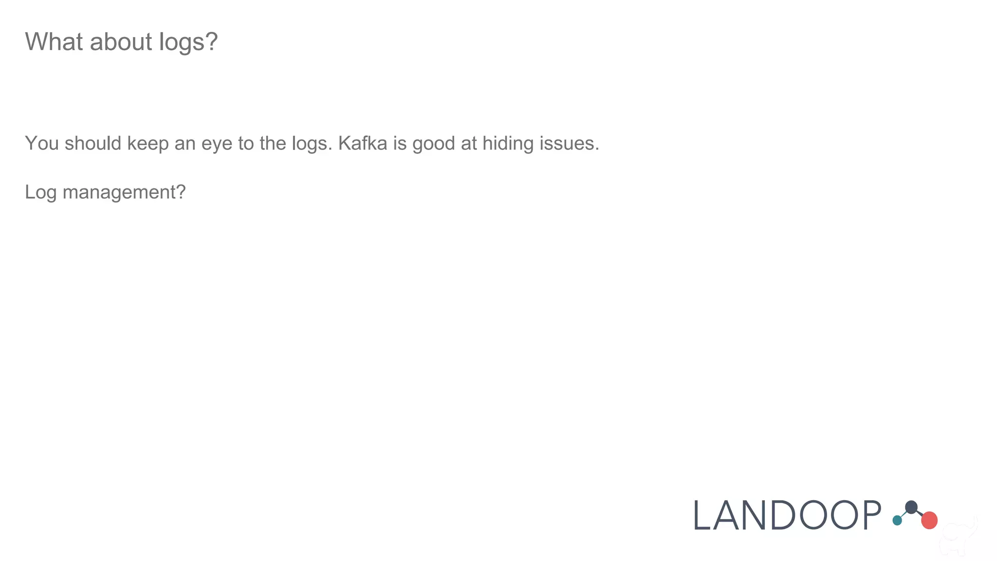 What about logs?
You should keep an eye to the logs. Kafka is good at hiding issues.
Log management?
 