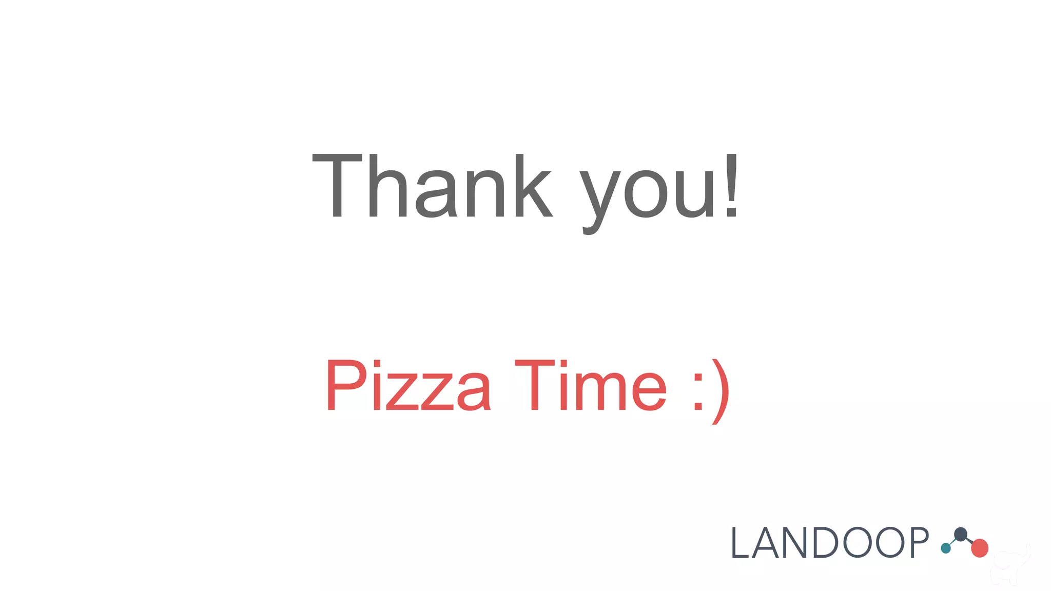 Thank you!
Pizza Time :)
 