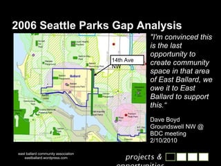 2006 Seattle Parks Gap Analysis east ballard community association eastballard.wordpress.com 14th Ave NW "I'm convinced this is the last opportunity to create community space in that area of East Ballard, we owe it to East Ballard to support this.“ Dave Boyd Groundswell NW @ BDC meeting 2/10/2010 