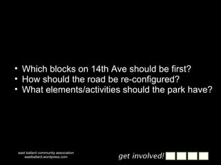 Which blocks on 14th Ave should be first? How should the road be re-configured? What elements/activities should the park have?  east ballard community association eastballard.wordpress.com 