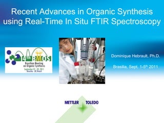 Recent Advances in Organic Synthesis
using Real-Time In Situ FTIR Spectroscopy



                            Dominique Hebrault, Ph.D.

                            Brasilia, Sept. 1-5th 2011
 