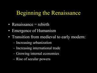 Beginning the Renaissance
• Renaissance = rebirth
• Emergence of Humanism
• Transition from medieval to early modern:
– Increasing urbanization
– Increasing international trade
– Growing internal economies
– Rise of secular powers
 
