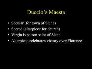 Duccio’s Maesta
• Secular (for town of Siena)
• Sacred (altarpiece for church)
• Virgin is patron saint of Siena
• Altarpiece celebrates victory over Florence
 