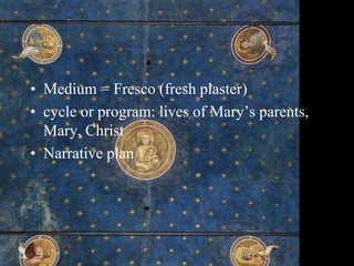 • Medium = Fresco (fresh plaster)
• cycle or program: lives of Mary’s parents,
Mary, Christ
• Narrative plan
 