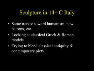 Sculpture in 14th C Italy
• Same trends: toward humanism, new
patrons, etc.
• Looking at classical Greek & Roman
models
• Trying to blend classical antiquity &
contemporary piety
 