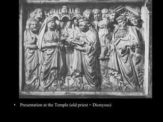• Presentation at the Temple (old priest = Dionysus)
 