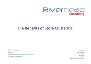 Consulting



             The Benefits of Store Clustering



Simon Smallwood                                              7 Garrick St
Director                                                  Covent Garden
                                                                 London
Email – simons@riverheadconsulting.com
                                                              WC2E 9AR
Tel - +44 7786 387793                           T - +44 (0)203 051 1375
                                           www.riverheadconsulting.com
 