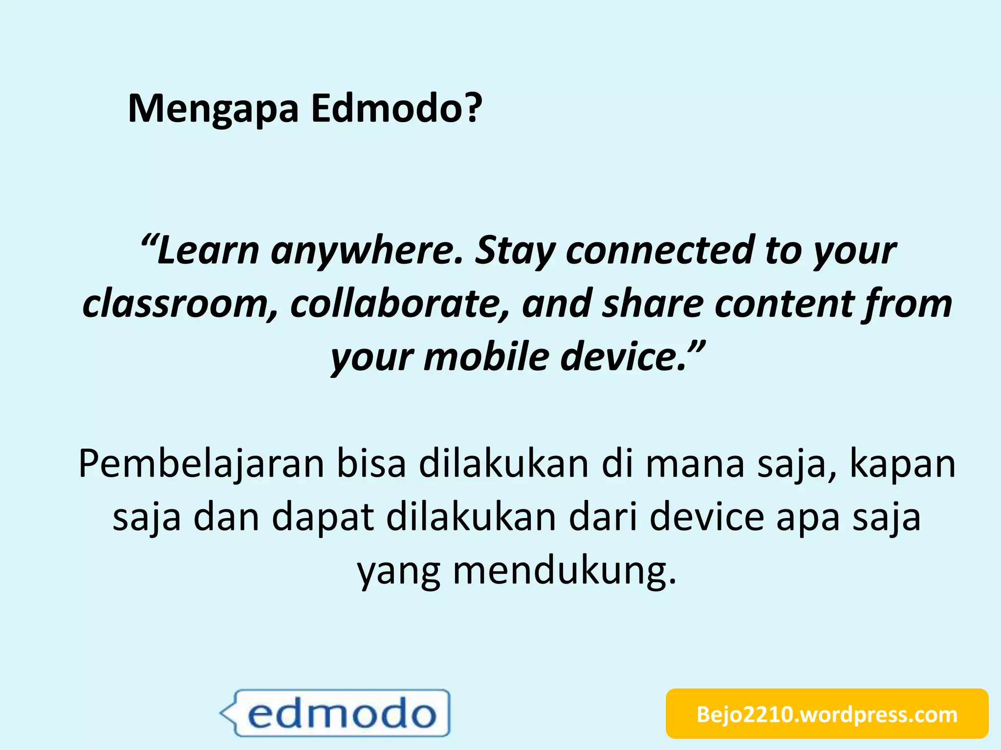 Bejo2210.wordpress.com
Mengapa Edmodo?
“Learn anywhere. Stay connected to your
classroom, collaborate, and share content from
your mobile device.”
Pembelajaran bisa dilakukan di mana saja, kapan
saja dan dapat dilakukan dari device apa saja
yang mendukung.
 