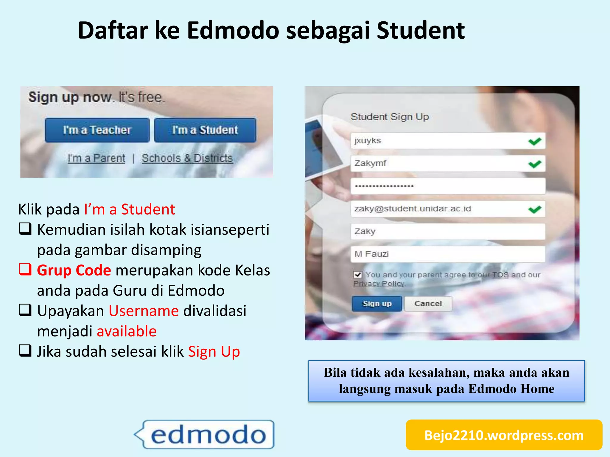 Bejo2210.wordpress.com
Daftar ke Edmodo sebagai Student
Klik pada I’m a Student
 Kemudian isilah kotak isianseperti
pada gambar disamping
 Grup Code merupakan kode Kelas
anda pada Guru di Edmodo
 Upayakan Username divalidasi
menjadi available
 Jika sudah selesai klik Sign Up
Bila tidak ada kesalahan, maka anda akan
langsung masuk pada Edmodo Home
 