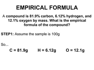 A compound is 81.9% carbon, 6.12% hydrogen, and
12.1% oxygen by mass. What is the empirical
formula of the compound?
STEP1: Assume the sample is 100g
So...
C = 81.9g H = 6.12g O = 12.1g
EMPIRICAL FORMULA
 