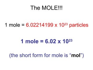 The MOLE!!!
1 mole = 6.02214199 x 1023
particles
1 mole = 6.02 x 1023
(the short form for mole is “mol”)
 