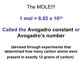 The MOLE!!!
1 mol = 6.02 x 1023
Called the Avogadro constant or
Avogadro’s number
(devised through experiments that
determined how many carbon atoms were
present in exactly 12 grams of carbon)
 