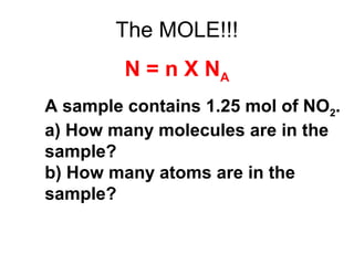 The MOLE!!!
N = n X NA
A sample contains 1.25 mol of NO2.
a) How many molecules are in the
sample?
b) How many atoms are in the
sample?
 