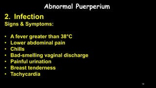 Abnormal Puerperium
2. Infection
Signs & Symptoms:
• A fever greater than 38°C
• Lower abdominal pain
• Chills
• Bad-smelling vaginal discharge
• Painful urination
• Breast tenderness
• Tachycardia
18
 