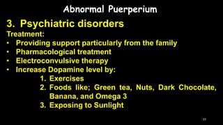 Abnormal Puerperium
3. Psychiatric disorders
Treatment:
• Providing support particularly from the family
• Pharmacological treatment
• Electroconvulsive therapy
• Increase Dopamine level by:
1. Exercises
2. Foods like; Green tea, Nuts, Dark Chocolate,
Banana, and Omega 3
3. Exposing to Sunlight
23
 
