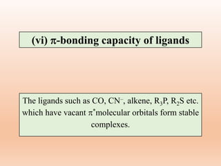 The ligands such as CO, CN–, alkene, R3P, R2S etc.
which have vacant *molecular orbitals form stable
complexes.
(vi) -bonding capacity of ligands
 