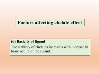 (d) Basicity of ligand
The stability of chelates increases with increase in
basic nature of the ligand.
Factors affecting chelate effect
 