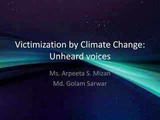 Victimization by Climate Change:
Unheard voices
Ms. Arpeeta S. Mizan
Md. Golam Sarwar
 