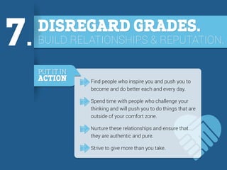 7.

DISREGARD GRADES.

BUILD RELATIONSHIPS & REPUTATION.
PUT IT IN

ACTION

Find people who inspire you and push you to
be...