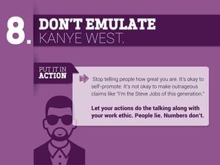 8.

DON’T EMULATE
KANYE WEST.
PUT IT IN

ACTION

Stop telling people how great you are. It’s okay to
self-promote. It’s no...