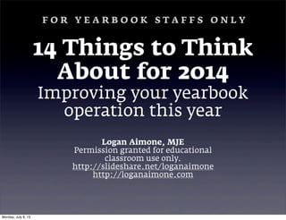Logan Aimone, MJE
Permission granted for educational
classroom use only.
http://slideshare.net/loganaimone
http://loganaimone.com
14 Things to Think
About for 2014
Improving your yearbook
operation this year
F O R Y E A R B O O K S T A F F S O N L Y
Monday, July 8, 13
 