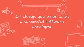 14 things you need to be
a successful software
developer
 
