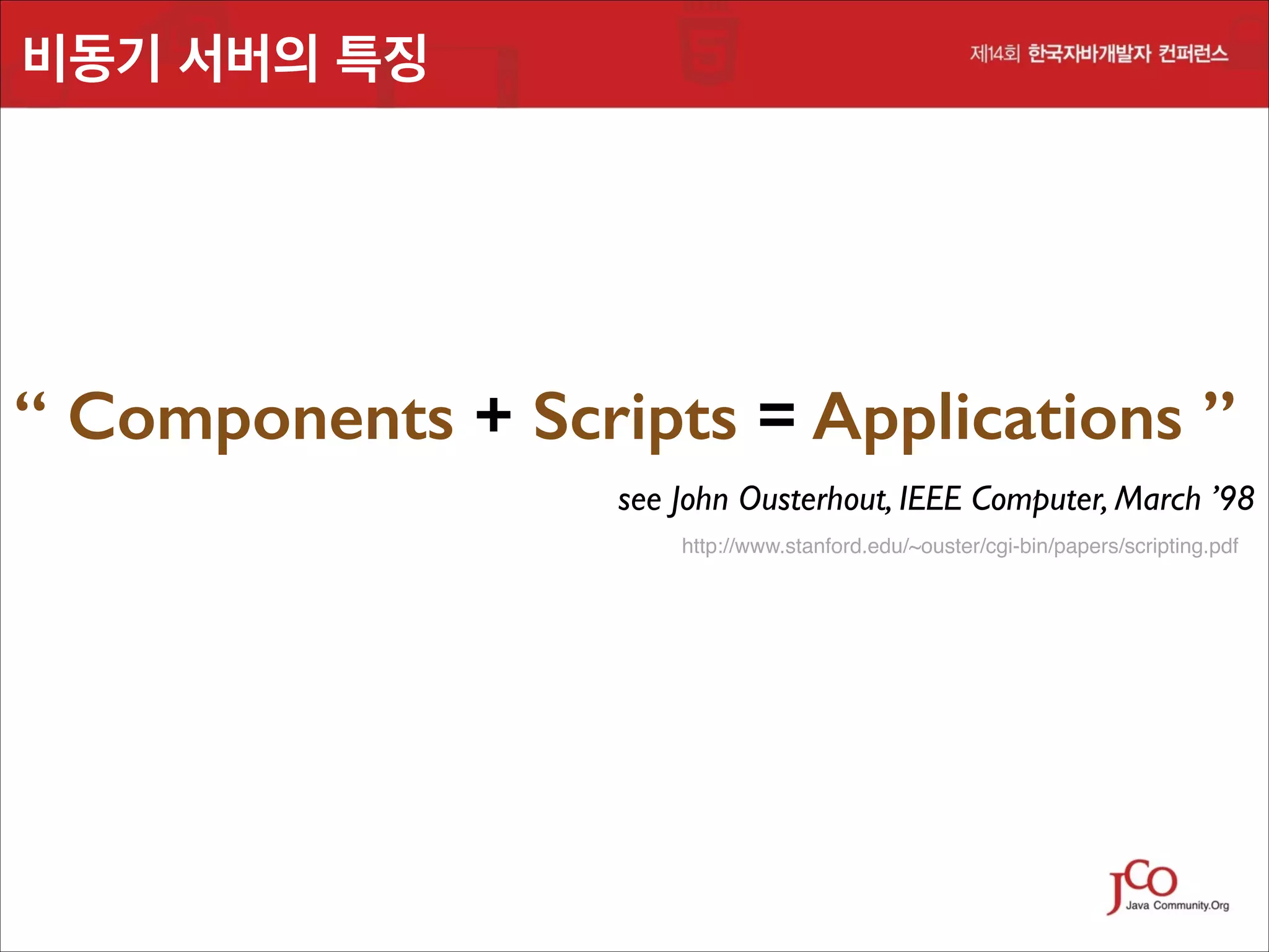 비동기 서버의 특징

“ Components + Scripts = Applications ”	

see John Ousterhout, IEEE Computer, March ’98	

http://www.stanford.edu/~ouster/cgi-bin/papers/scripting.pdf

 
