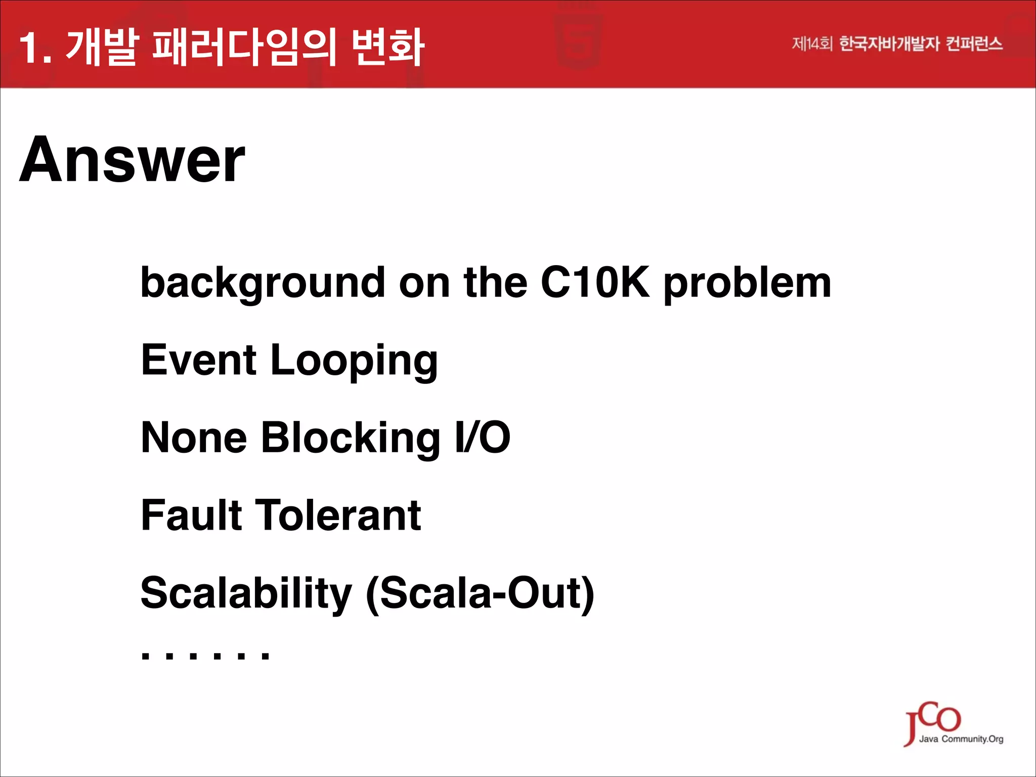 1. 개발 패러다임의 변화

Answer
background on the C10K problem!
Event Looping!
None Blocking I/O!
Fault Tolerant!
Scalability (Scala-Out)!
......

 