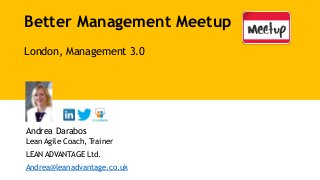 Better Management Meetup
London, Management 3.0
Andrea Darabos
Lean Agile Coach, Trainer
LEAN ADVANTAGE Ltd.
Andrea@leanadvantage.co.uk
 