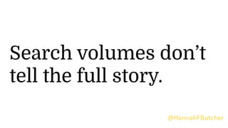 Search volumes don’t
tell the full story.
@HannahFButcher
 