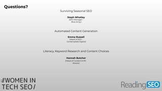 Literacy, Keyword Research and Content Choices
Automated Content Generation
Surviving Seasonal SEO
Questions?
Steph Whatley
(SEO Manager -
Blue Array)
Emma Russell
(Head of SEO -
Contemplate Digital)
Hannah Butcher
(Head of Content & PR -
Koozai)
 