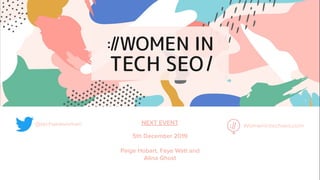 @techseowomen Womenintechseo.com
NEXT EVENT
5th December 2019
Paige Hobart, Faye Watt and
Alina Ghost
 