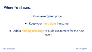 When it’s all over...
@bluearrayseo @SEOStephW
If it’s an evergreen page:
● Keep your meta data the same
● Add a holding message to build excitement for the next
event
 