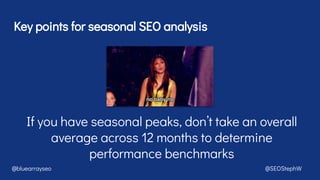 Key points for seasonal SEO analysis
@bluearrayseo @SEOStephW
If you have seasonal peaks, don’t take an overall
average across 12 months to determine
performance benchmarks
 