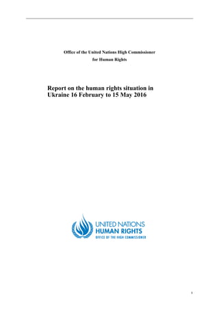 1
Office of the United Nations High Commissioner
for Human Rights
Report on the human rights situation in
Ukraine 16 February to 15 May 2016
 