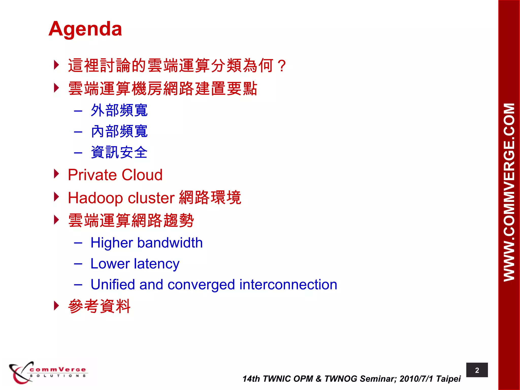 Agenda 這裡討論的雲端運算分類為何？ 雲端運算機房網路建置要點 外部頻寬 內部頻寬 資訊安全 Private Cloud Hadoop cluster 網路環境 雲端運算網路趨勢 Higher bandwidth Lower latency Unified and converged interconnection 參考資料 