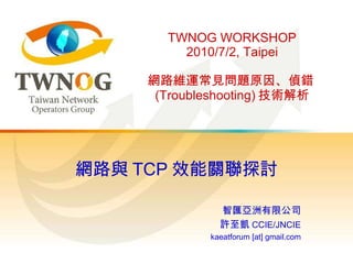 TWNOG WORKSHOP 2010/7/2, Taipei 網路維運常見問題原因、偵錯 (Troubleshooting) 技術解析 網路與 TCP 效能關聯探討 智匯亞洲有限公司 許至凱 CCIE/JNCIE kaeatforum [at] gmail.com 