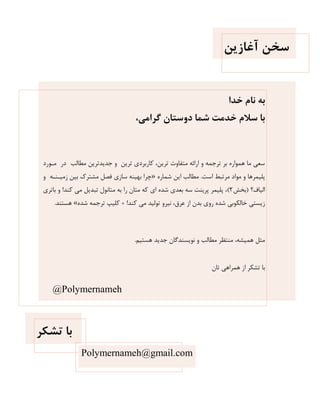 ‫آغاصیي‬ ‫ػخي‬
‫خذا‬ ‫ًام‬ ِ‫ت‬
،‫گشاهی‬ ‫دٍػساى‬ ‫ؿوا‬ ‫خذهر‬ ‫ػالم‬ ‫تا‬
‫هوَرد‬ ‫در‬ ‫هطبلت‬ ‫جذیذتزیي‬ ٍ ‫تزیي‬ ‫کبرثزدی‬ ،‫تزیي‬ ‫هتفبٍت‬ ِ‫ارائ‬ ٍ ِ‫تزجو‬ ‫ثز‬ ُ‫ّوَار‬ ‫هب‬ ‫سعی‬
‫است‬ ‫هزتجط‬ ‫هَاد‬ ٍ ‫پلیوزّب‬.ُ‫ضوبر‬ ‫ایي‬ ‫هطبلت‬»ٍ ِ‫سهیوٌو‬ ‫ثیي‬ ‫هطتزن‬ ‫فصل‬ ‫سبسی‬ ٌِ‫ثْی‬ ‫چزا‬
‫الیبف؟‬(‫ثخص‬2)‫کٌذ‬ ‫هی‬ ‫تجذیل‬ ‫هتبًَل‬ ِ‫ث‬ ‫را‬ ‫هتبى‬ ِ‫ک‬ ‫ای‬ ُ‫ضذ‬ ‫ثعذی‬ ِ‫س‬ ‫پزیٌت‬ ‫پلیوز‬ ،!‫ثبتزی‬ ٍ
‫کٌذ‬ ‫هی‬ ‫تَلیذ‬ ٍ‫ًیز‬ ،‫عزق‬ ‫اس‬ ‫ثذى‬ ‫رٍی‬ ُ‫ضذ‬ ‫خبلکَثی‬ ‫سیستی‬+ !ُ‫ضذ‬ ِ‫تزجو‬ ‫کلیپ‬«‫ّستٌذ‬.
‫ّستین‬ ‫جذیذ‬ ‫ًَیسٌذگبى‬ ٍ ‫هطبلت‬ ‫هٌتظز‬ ،ِ‫ّویط‬ ‫هثل‬.
‫تبى‬ ‫ّوزاّی‬ ‫اس‬ ‫تطکز‬ ‫ثب‬
‫زـىش‬ ‫تا‬
Polymernameh@gmail.com
@Polymernameh
 