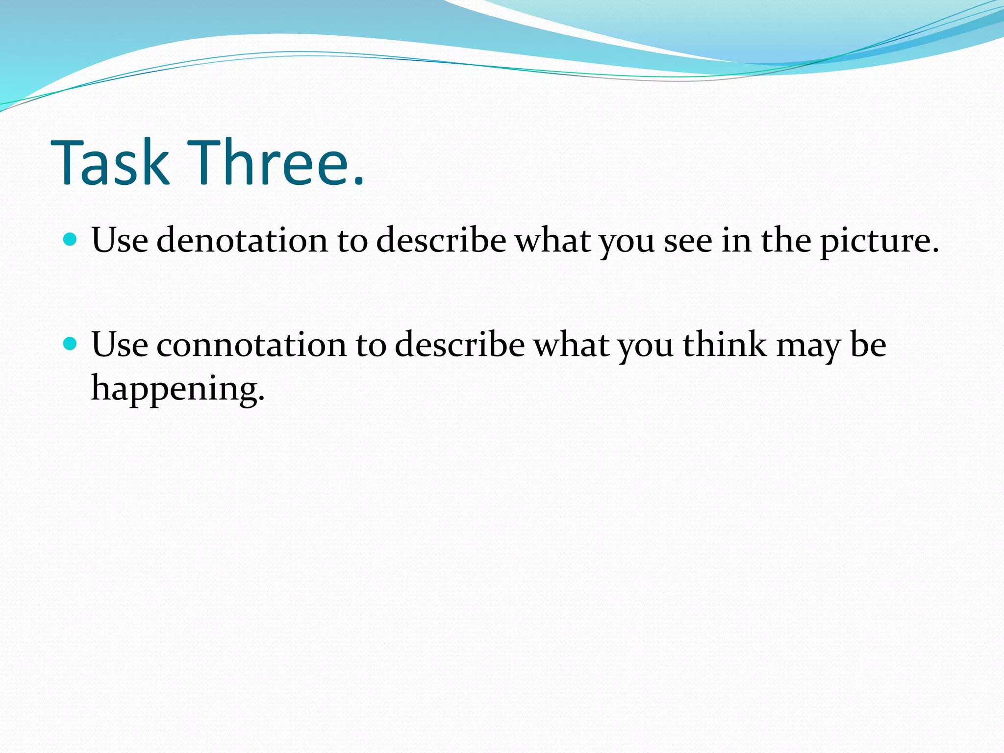 Task Three.
 Use denotation to describe what you see in the picture.
 Use connotation to describe what you think may be
happening.
 