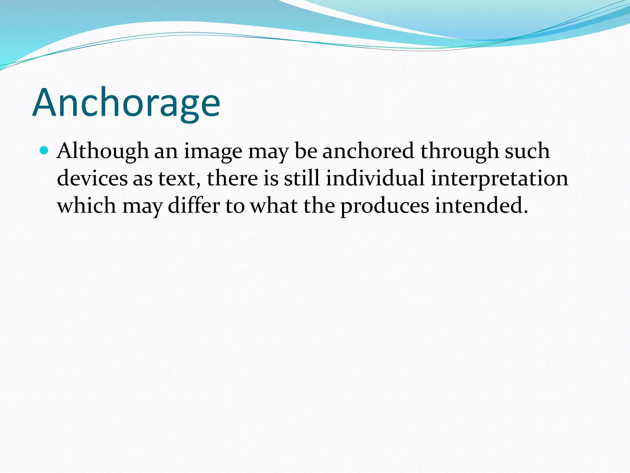 Anchorage
 Although an image may be anchored through such
devices as text, there is still individual interpretation
which may differ to what the produces intended.
 