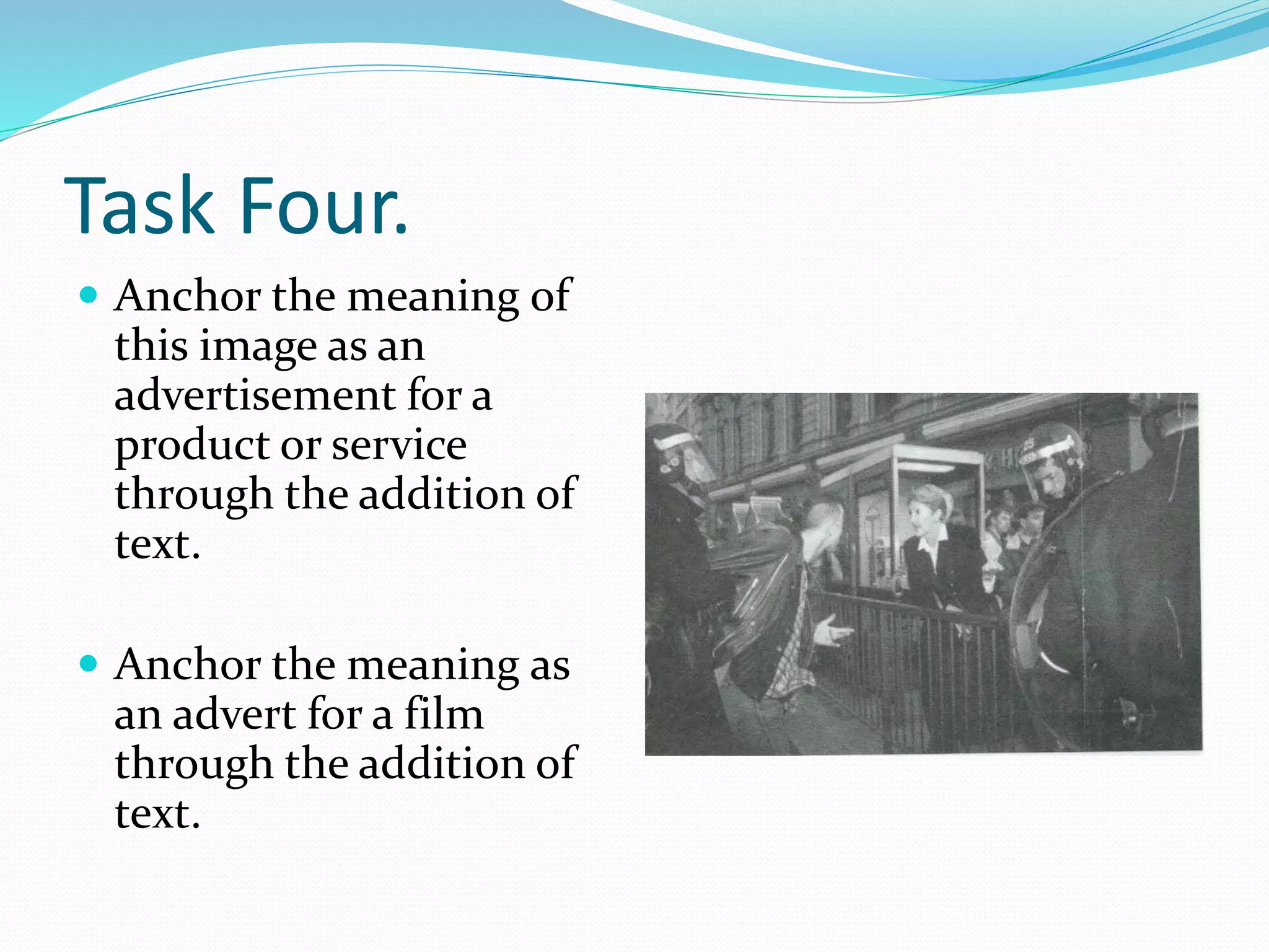Task Four.
 Anchor the meaning of
this image as an
advertisement for a
product or service
through the addition of
text.
 Anchor the meaning as
an advert for a film
through the addition of
text.
 