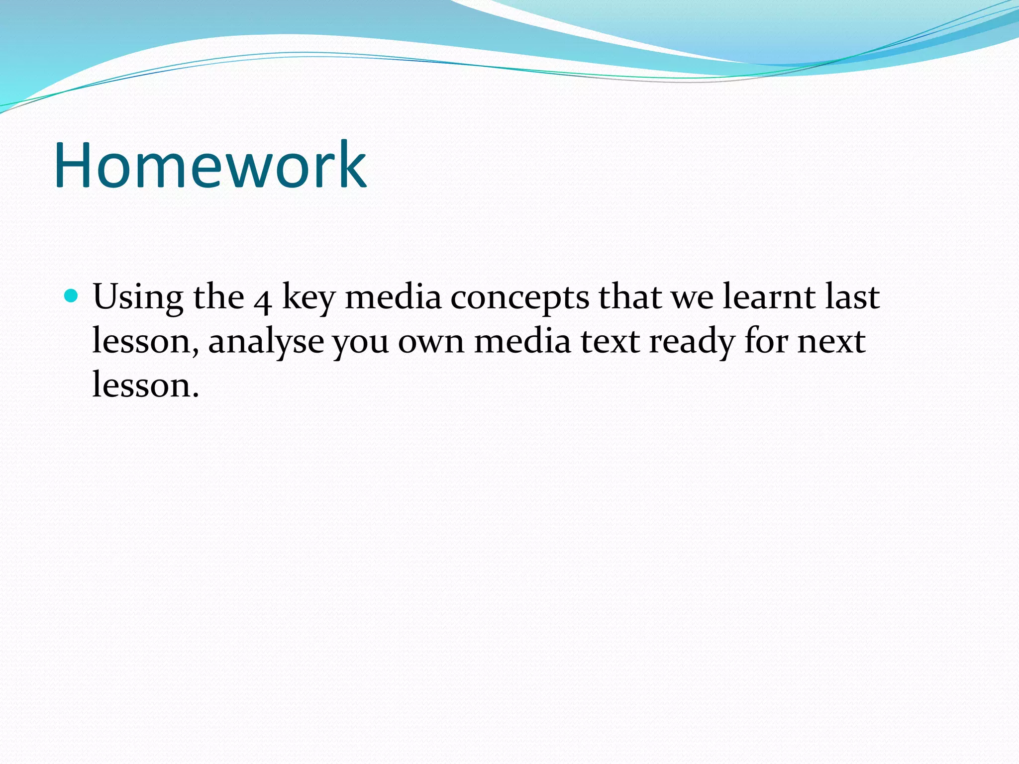 Homework
 Using the 4 key media concepts that we learnt last
lesson, analyse you own media text ready for next
lesson.
 