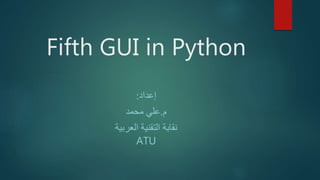 Fifth GUI in Python
‫إعداد‬:
‫م‬.‫محمد‬ ‫علي‬
‫العربية‬ ‫التقنية‬ ‫نقابة‬
ATU
 