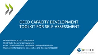 OECD CAPACITY DEVELOPMENT
TOOLKIT FOR SELF-ASSESSMENT
Oriana Romano & Elisa Elliott Alonso
OECD Water Governance Programme
Cities, Urban Policies and Sustainable Development Division,
Organisation for Economic Co-operation and Development (OECD)
 