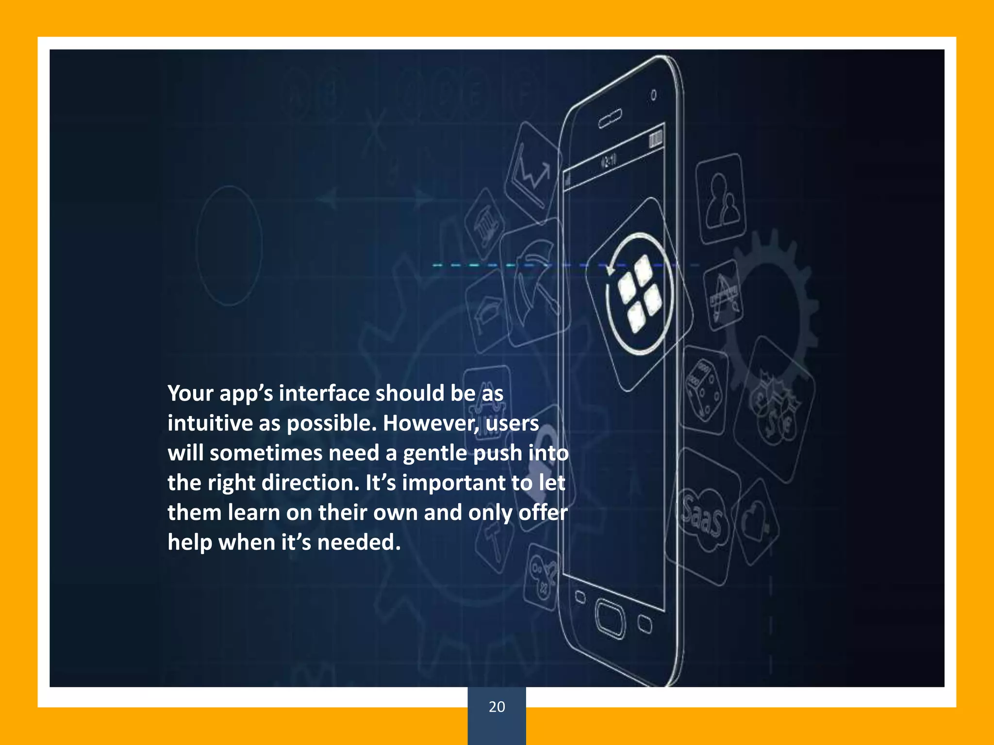 20
Your app’s interface should be as
intuitive as possible. However, users
will sometimes need a gentle push into
the right direction. It’s important to let
them learn on their own and only offer
help when it’s needed.
 