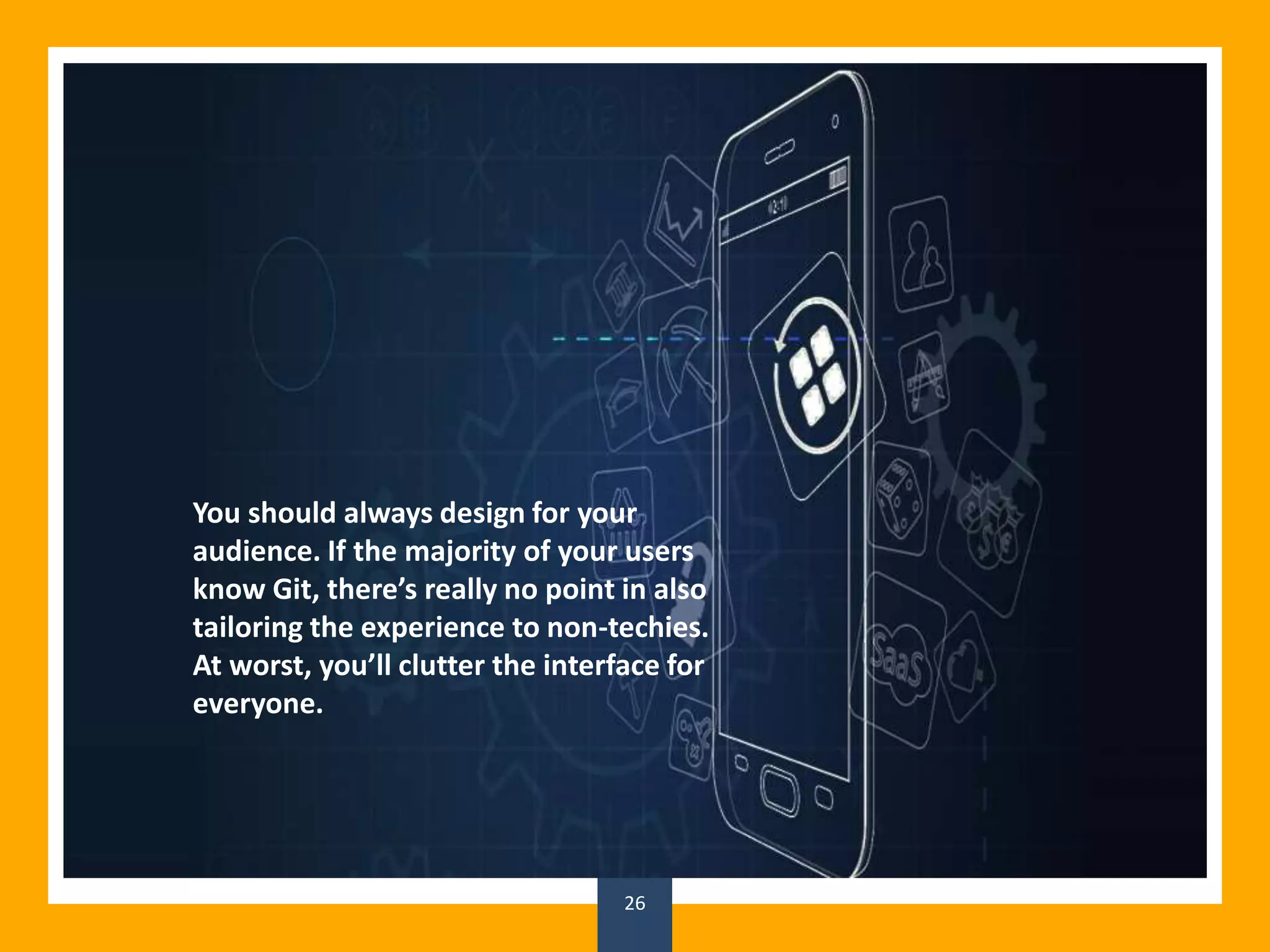 26
You should always design for your
audience. If the majority of your users
know Git, there’s really no point in also
tailoring the experience to non-techies.
At worst, you’ll clutter the interface for
everyone.
 