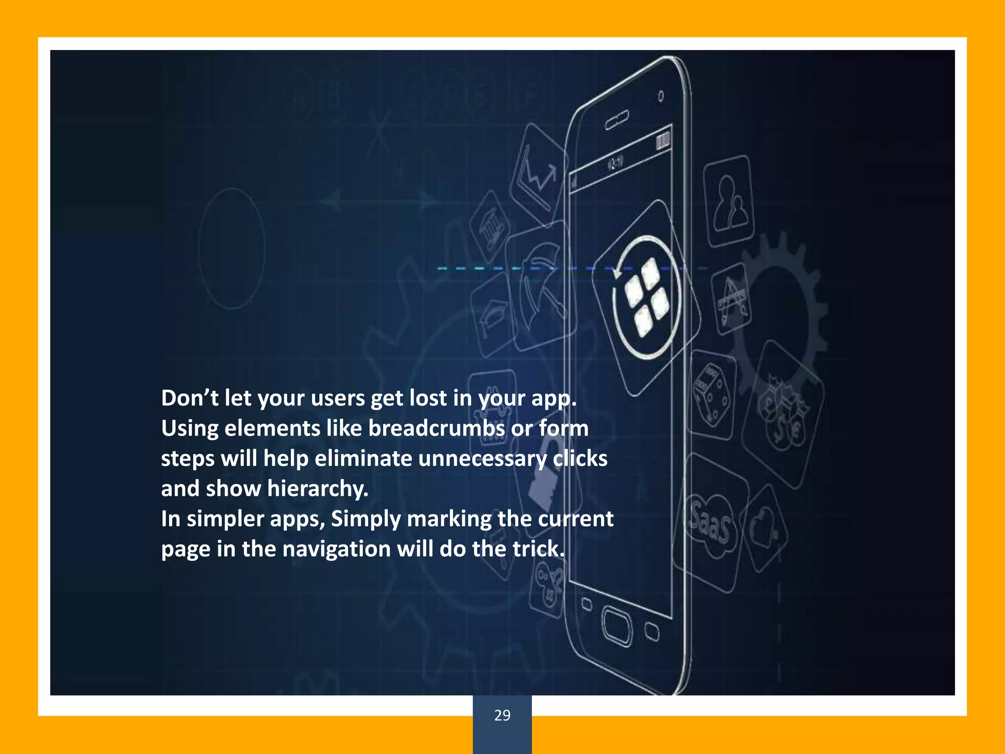 29
Don’t let your users get lost in your app.
Using elements like breadcrumbs or form
steps will help eliminate unnecessary clicks
and show hierarchy.
In simpler apps, Simply marking the current
page in the navigation will do the trick.
 